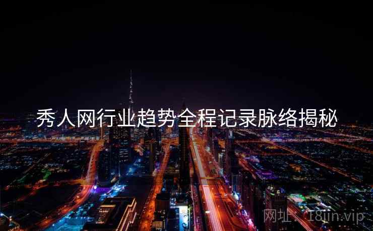 秀人网行业趋势全程记录脉络揭秘 秀人网行业趋势全程记录脉络揭秘