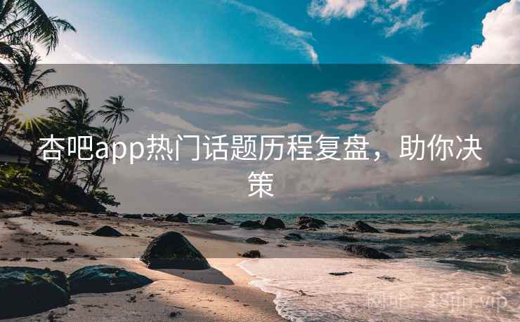 杏吧app热门话题历程复盘，助你决策