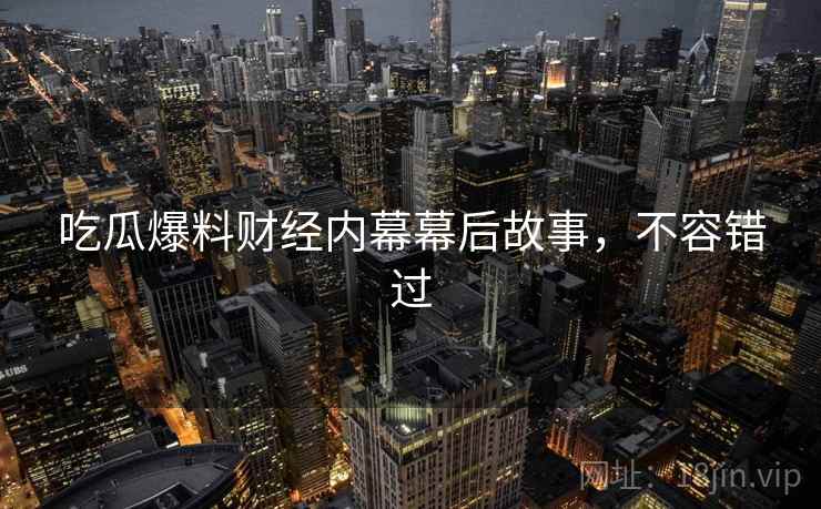 吃瓜爆料财经内幕幕后故事,不容错过 吃瓜爆料财经内幕幕后故事,不容错过