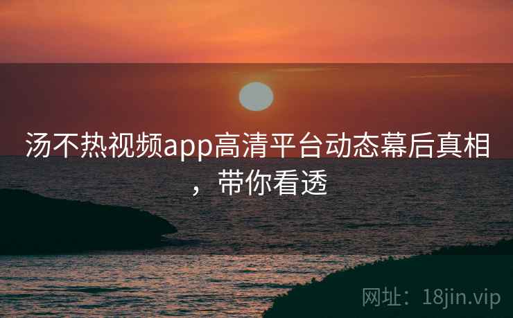 汤不热视频app高清平台动态幕后真相，带你看透
