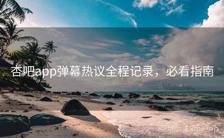 杏吧app弹幕热议全程记录，必看指南