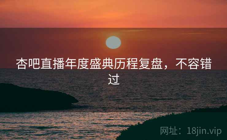 杏吧直播年度盛典历程复盘,不容错过 杏吧直播年度盛典历程复盘,不容错过