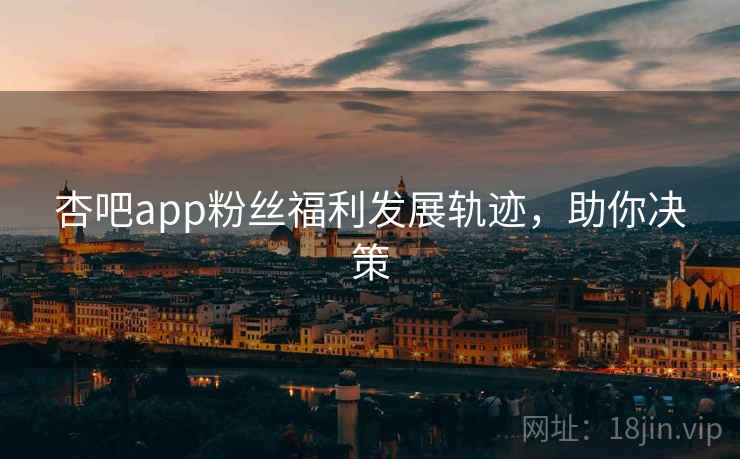 杏吧app粉丝福利发展轨迹，助你决策