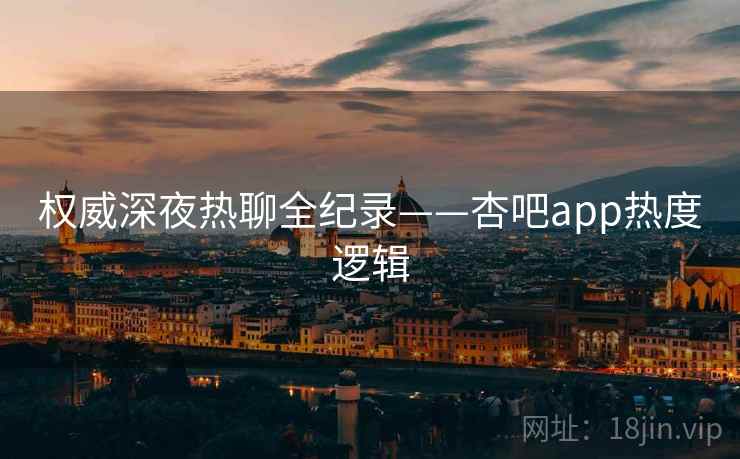权威深夜热聊全纪录——杏吧app热度逻辑 权威深夜热聊全纪录——杏吧app热度逻辑