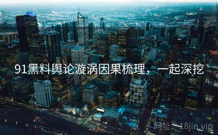 91黑料舆论漩涡因果梳理,一起深挖 91黑料舆论漩涡因果梳理,一起深挖