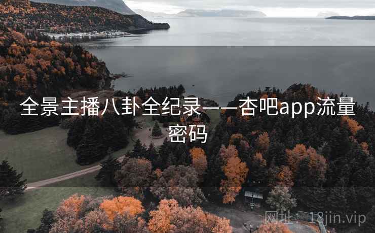 全景主播八卦全纪录——杏吧app流量密码 全景主播八卦全纪录——杏吧app流量密码