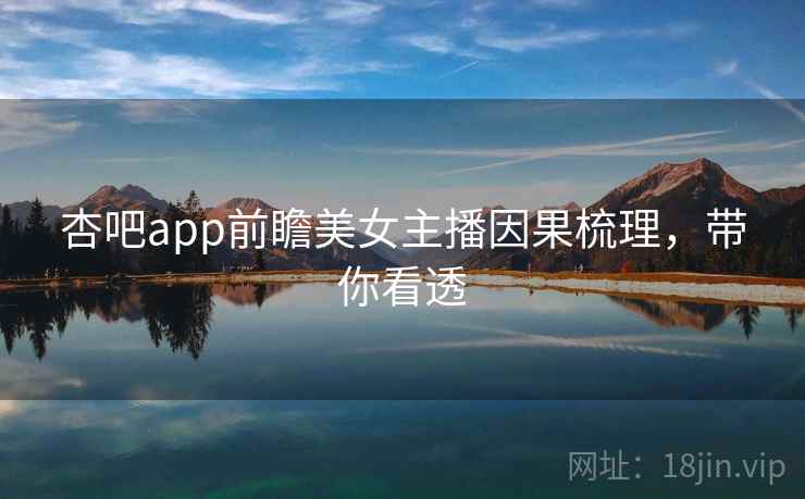 杏吧app前瞻美女主播因果梳理,带你看透 杏吧app前瞻美女主播因果梳理,带你看透