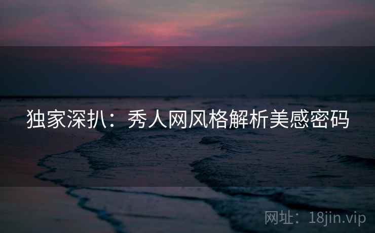 独家深扒:秀人网风格解析美感密码 独家深扒:秀人网风格解析美感密码