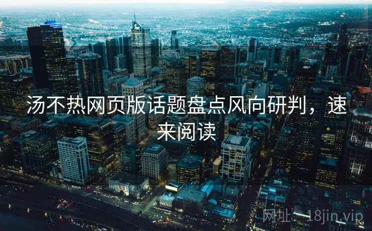 汤不热网页版话题盘点风向研判，速来阅读
