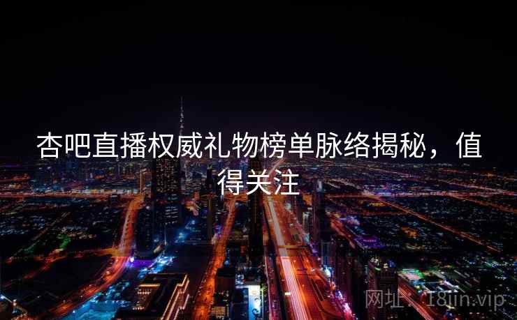 杏吧直播权威礼物榜单脉络揭秘,值得关注 杏吧直播权威礼物榜单脉络揭秘,值得关注