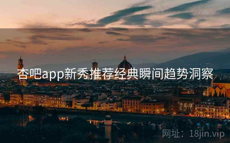 杏吧app新秀推荐经典瞬间趋势洞察