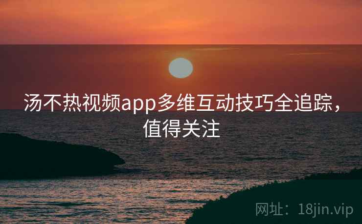 汤不热视频app多维互动技巧全追踪，值得关注