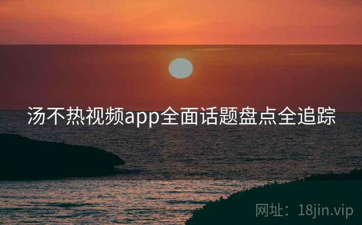 汤不热视频app全面话题盘点全追踪