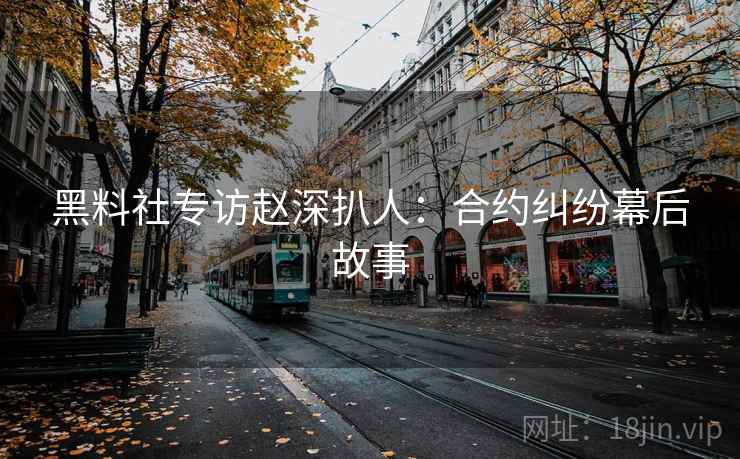 黑料社专访赵深扒人:合约纠纷幕后故事 黑料社专访赵深扒人:合约纠纷幕后故事