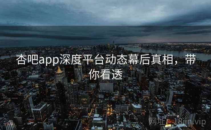 杏吧app深度平台动态幕后真相,带你看透 杏吧app深度平台动态幕后真相,带你看透