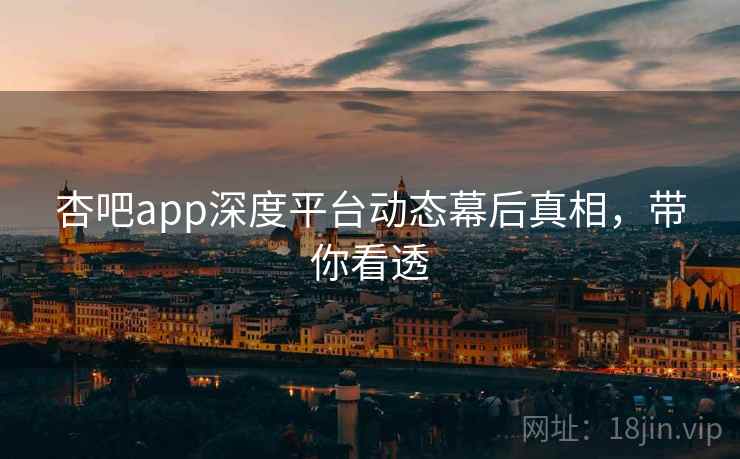 杏吧app深度平台动态幕后真相,带你看透 杏吧app深度平台动态幕后真相,带你看透
