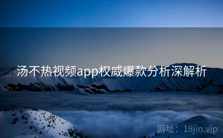 汤不热视频app权威爆款分析深解析 汤不热视频app权威爆款分析深解析