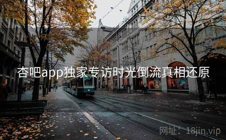 杏吧app独家专访时光倒流真相还原
