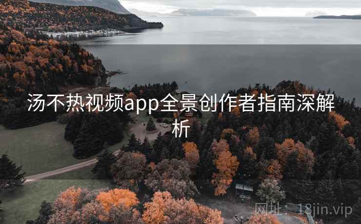 汤不热视频app全景创作者指南深解析