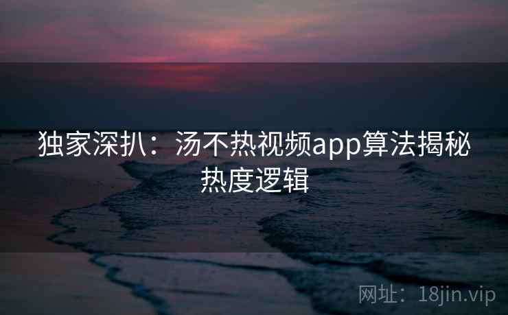 独家深扒：汤不热视频app算法揭秘热度逻辑
