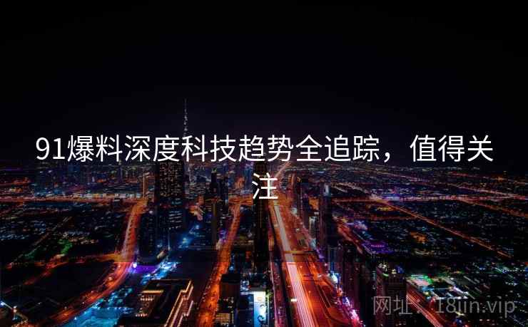 91爆料深度科技趋势全追踪,值得关注 91爆料深度科技趋势全追踪,值得关注