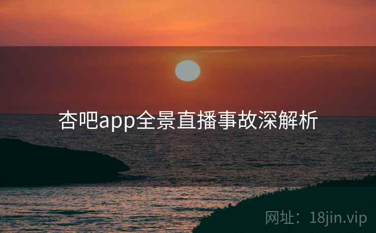 杏吧app全景直播事故深解析