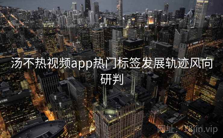 汤不热视频app热门标签发展轨迹风向研判