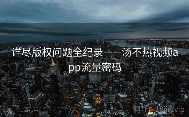 详尽版权问题全纪录——汤不热视频app流量密码