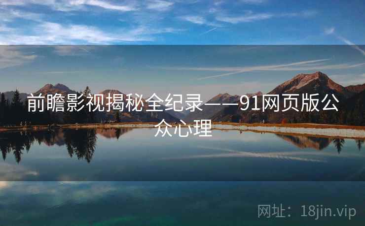 前瞻影视揭秘全纪录——91网页版公众心理 前瞻影视揭秘全纪录——91网页版公众心理