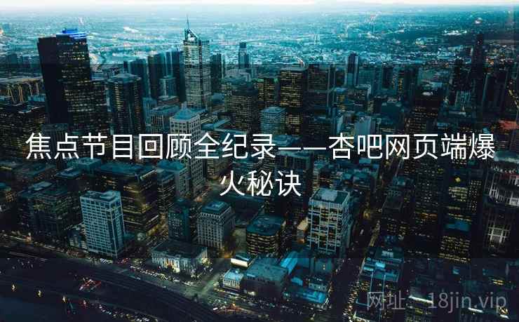 焦点节目回顾全纪录——杏吧网页端爆火秘诀 焦点节目回顾全纪录——杏吧网页端爆火秘诀
