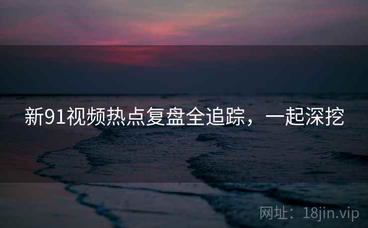 新91视频热点复盘全追踪,一起深挖 新91视频热点复盘全追踪,一起深挖