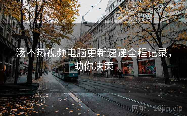 汤不热视频电脑更新速递全程记录，助你决策