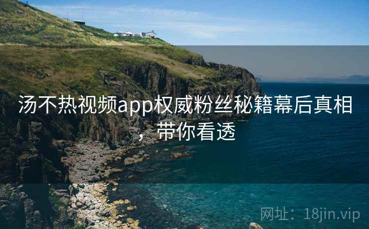 汤不热视频app权威粉丝秘籍幕后真相,带你看透 汤不热视频app权威粉丝秘籍幕后真相,带你看透