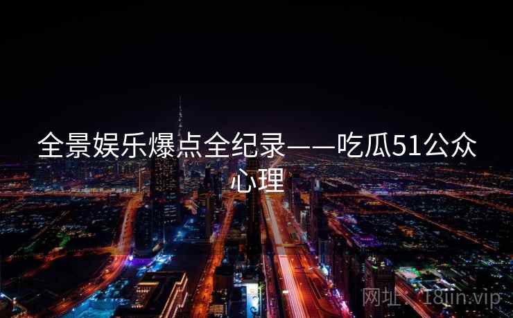 全景娱乐爆点全纪录——吃瓜51公众心理