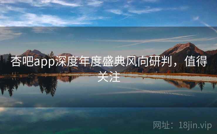 杏吧app深度年度盛典风向研判,值得关注 杏吧app深度年度盛典风向研判,值得关注