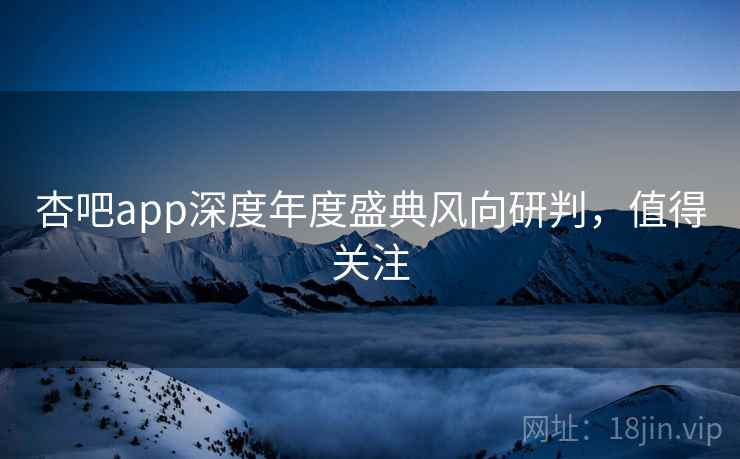 杏吧app深度年度盛典风向研判，值得关注