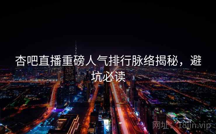 杏吧直播重磅人气排行脉络揭秘，避坑必读